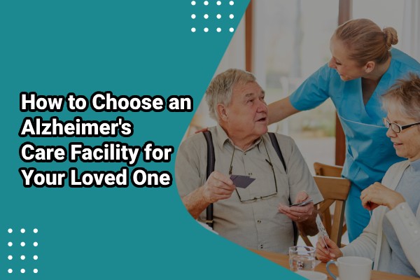 How to choose an alzheimer's care facility for your loved one