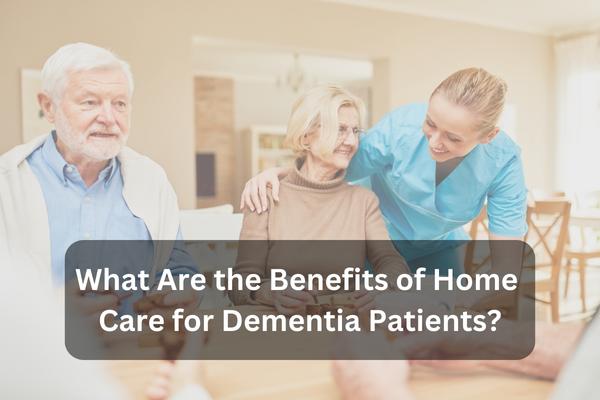 What are the benefits of home care for dementia patients