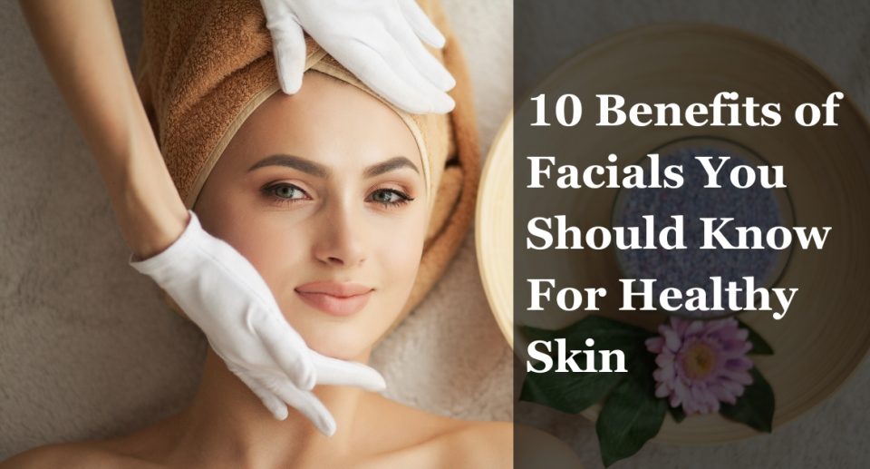 10 Benefits of Facials You Should Know For Healthy Skin