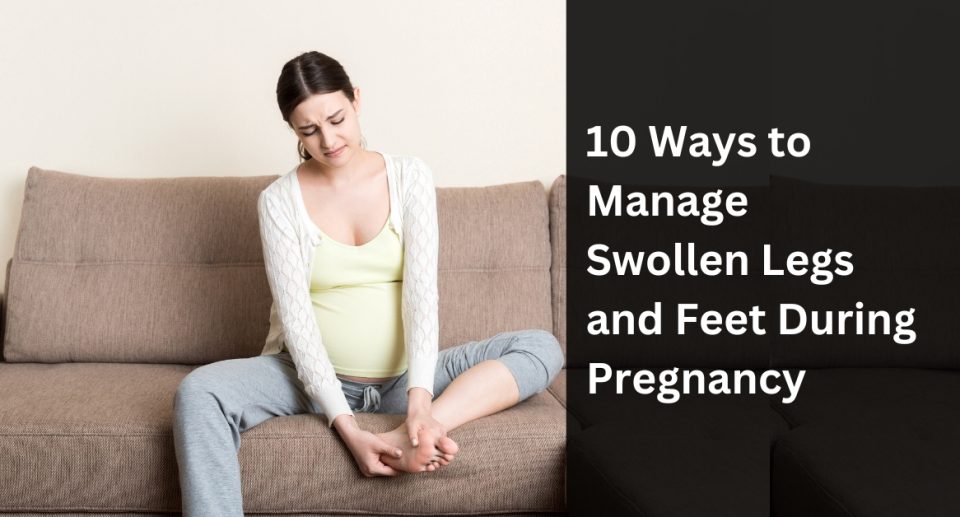 10 Ways to Manage Swollen Legs and Feet During Pregnancy