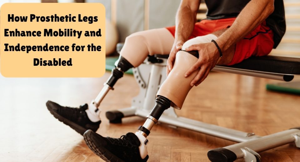 How Prosthetic Legs Enhance Mobility and Independence for the Disabled
