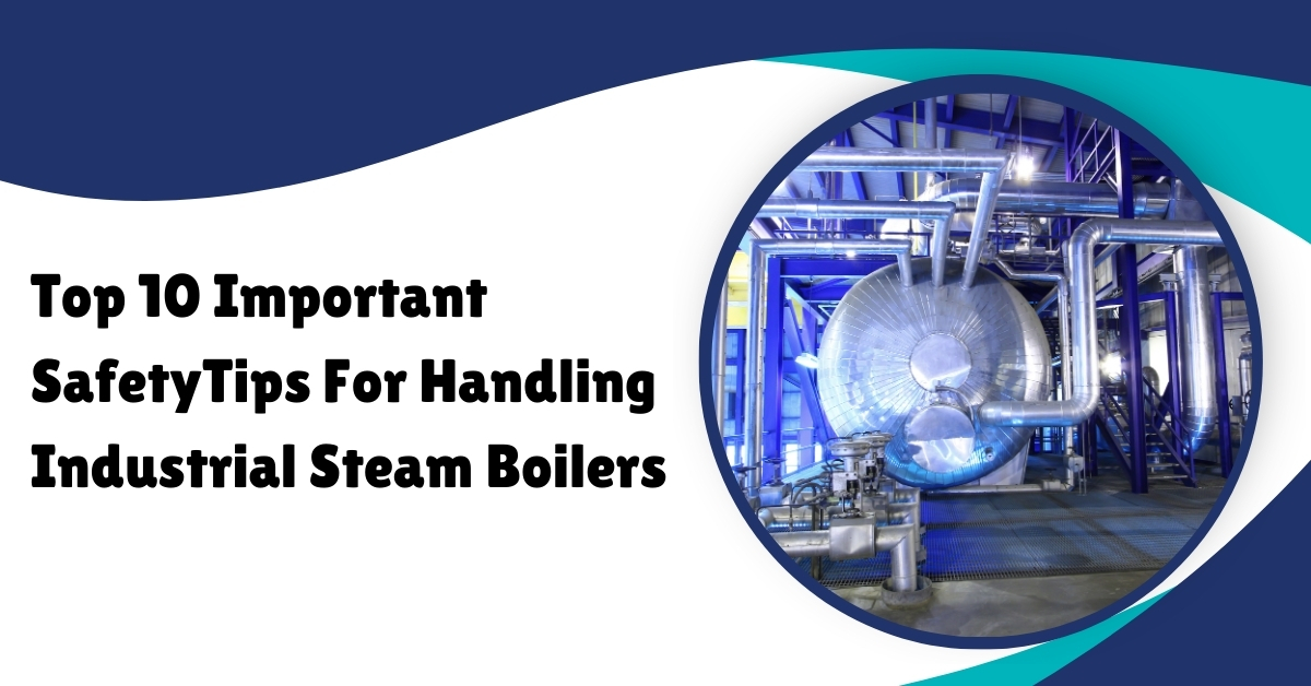 Top 10 Important Safety Tips For Handling Industrial Steam Boilers