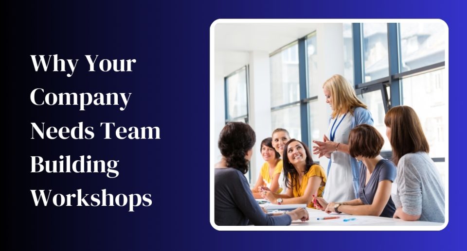 Why Your Company Needs Team Building Workshops