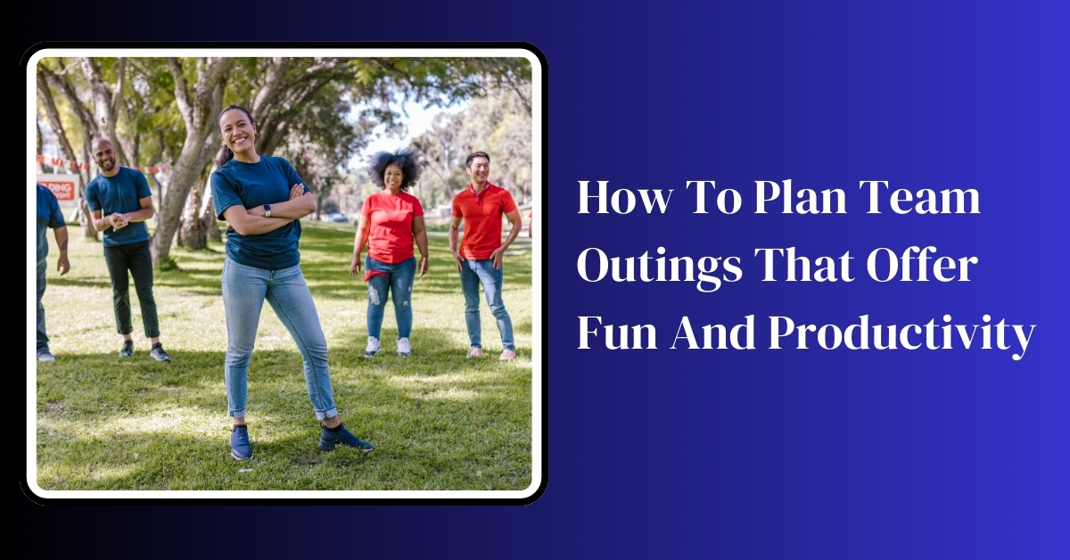 How To Plan Team Outings That Offer Fun And Productivity