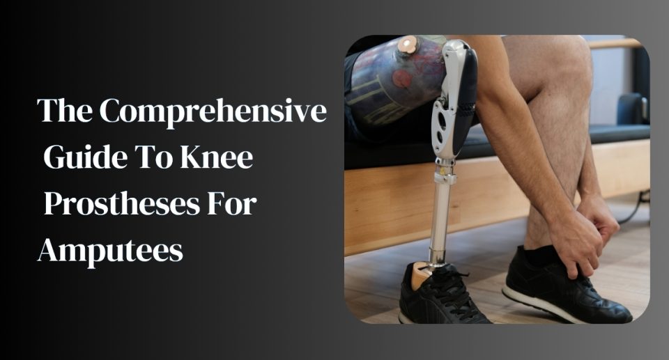 The Comprehensive Guide To Knee Prostheses For Amputees