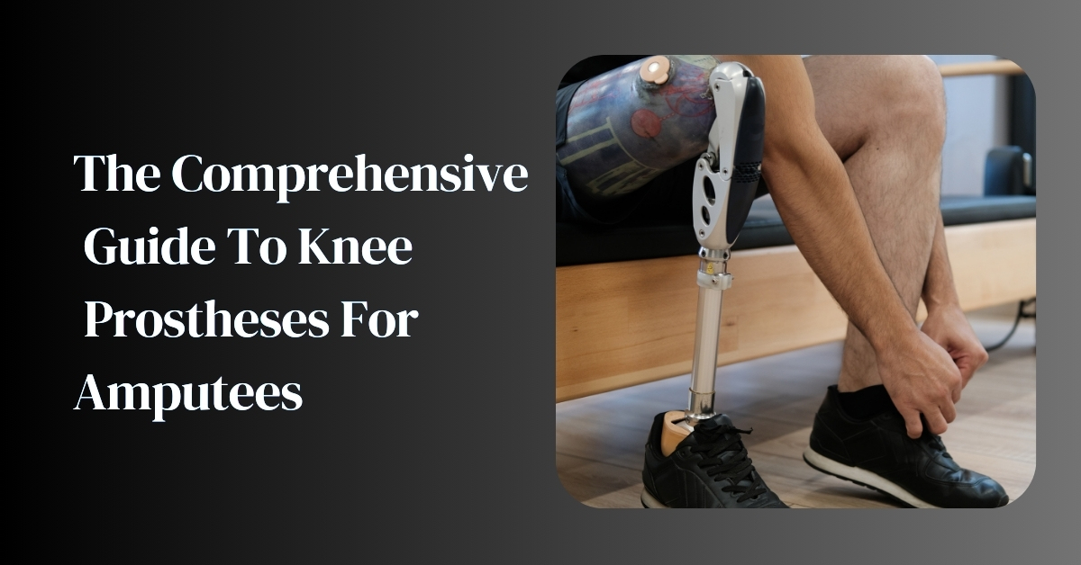 The Comprehensive Guide To Knee Prostheses For Amputees