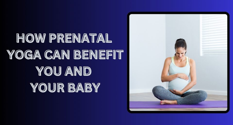 How Prenatal Yoga Can Benefit You And Your Baby