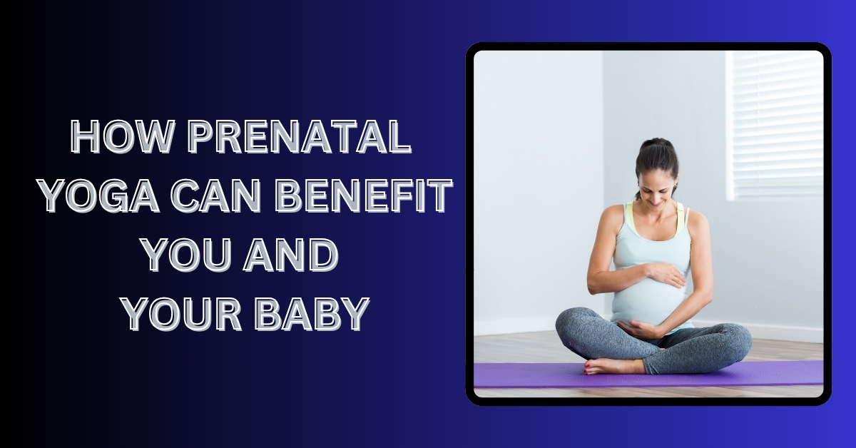 How Prenatal Yoga Can Benefit You And Your Baby
