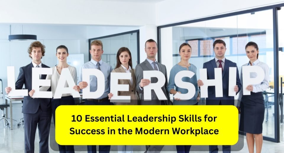 10 Essential Leadership Skills for Success in the Modern Workplace