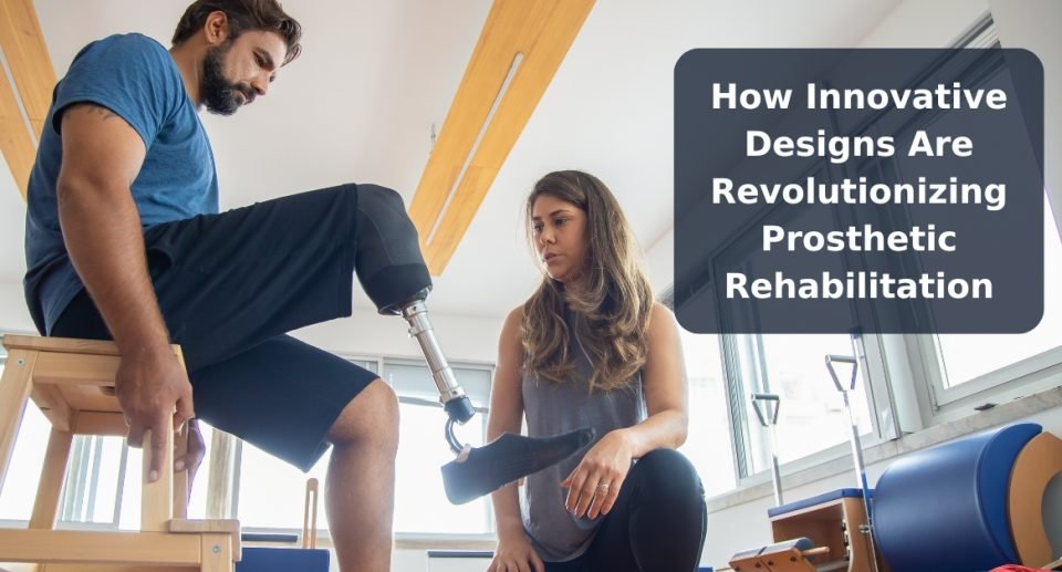 How Innovative Designs Are Revolutionizing Prosthetic Rehabilitation