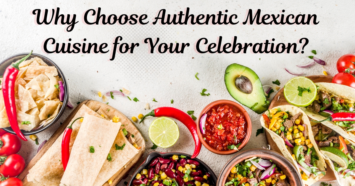 Why Choose Authentic Mexican Cuisine for Your Celebration?