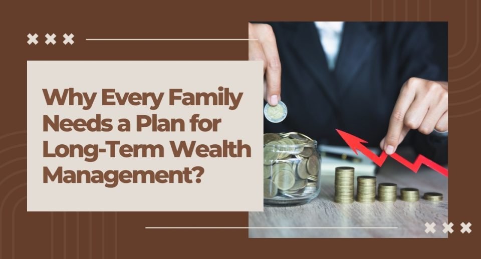 Why Every Family Needs a Plan for Long-Term Wealth Management?