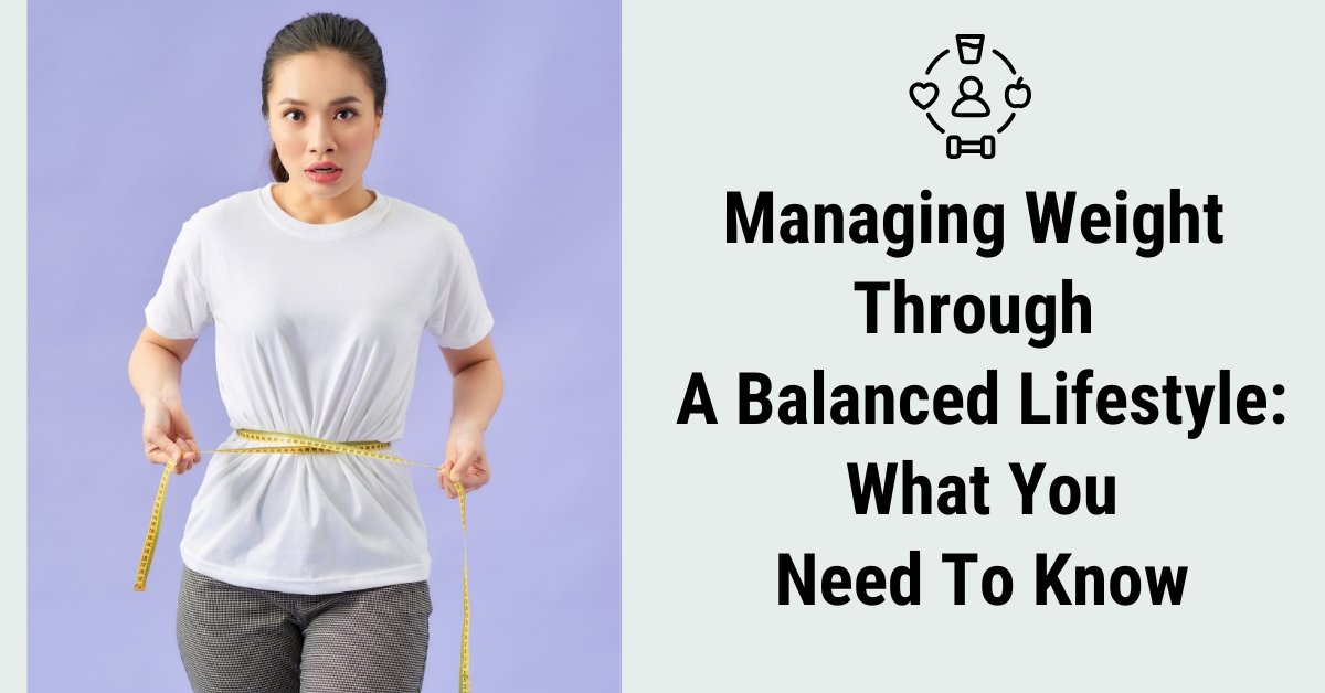 Managing Weight Through A Balanced Lifestyle: What You Need To Know