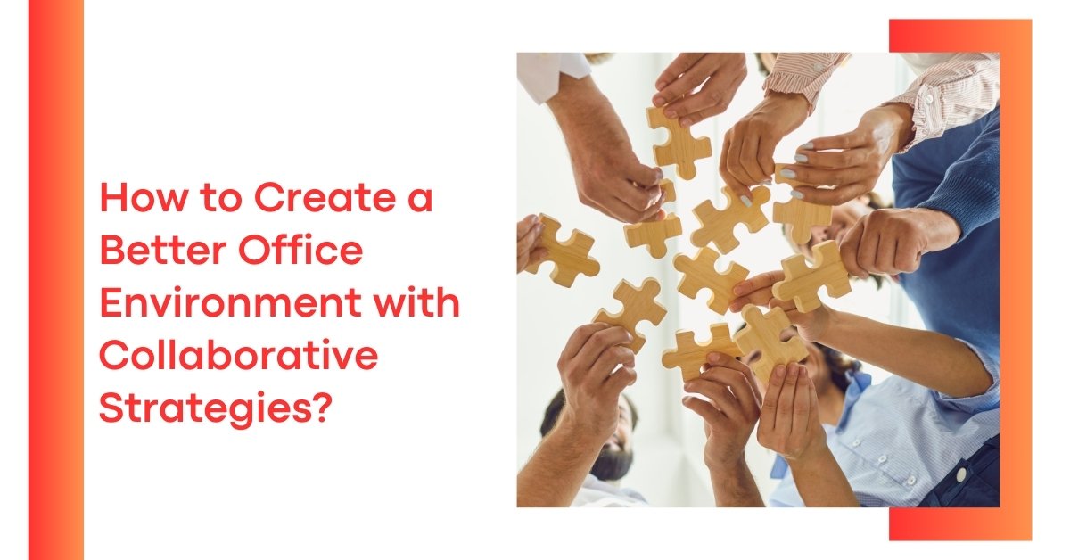 How to Create a Better Office Environment with Collaborative Strategies?
