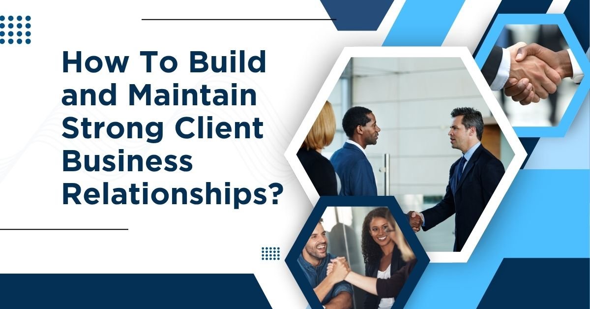 How To Build and Maintain Strong Client Business Relationships