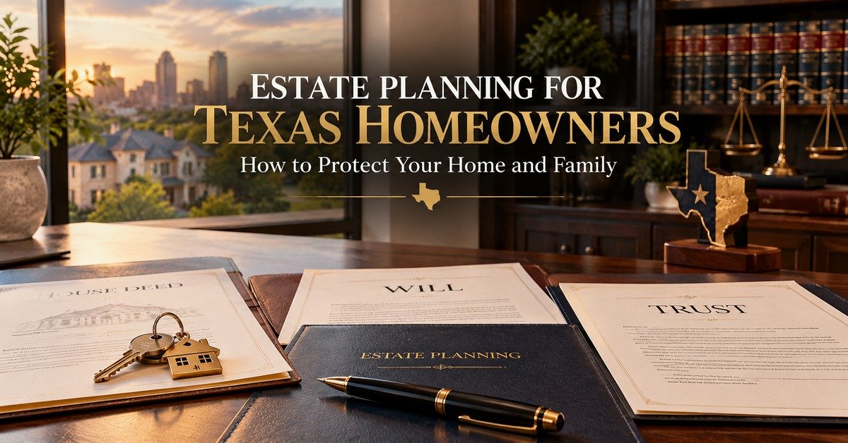 Estate Planning for Texas Homeowners: How to Protect Your Home and Family